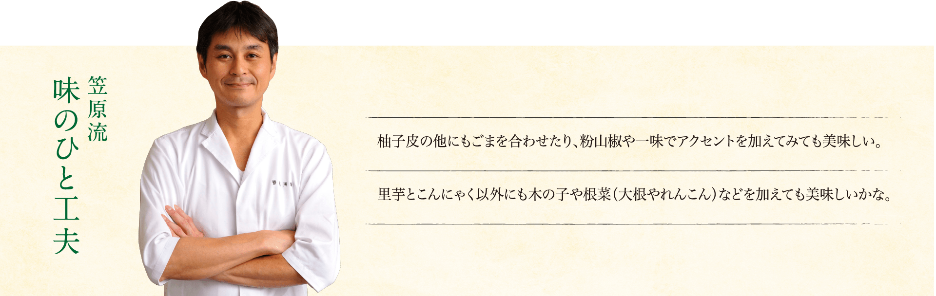 笠原流味のひと工夫:柚子皮の他にもごまを合わせたり、粉山椒や一味でアクセントを加えてみても美味しい。里芋とこんにゃく以外にも木の子や根菜(大根やれんこん)などを加えても美味しいかな。