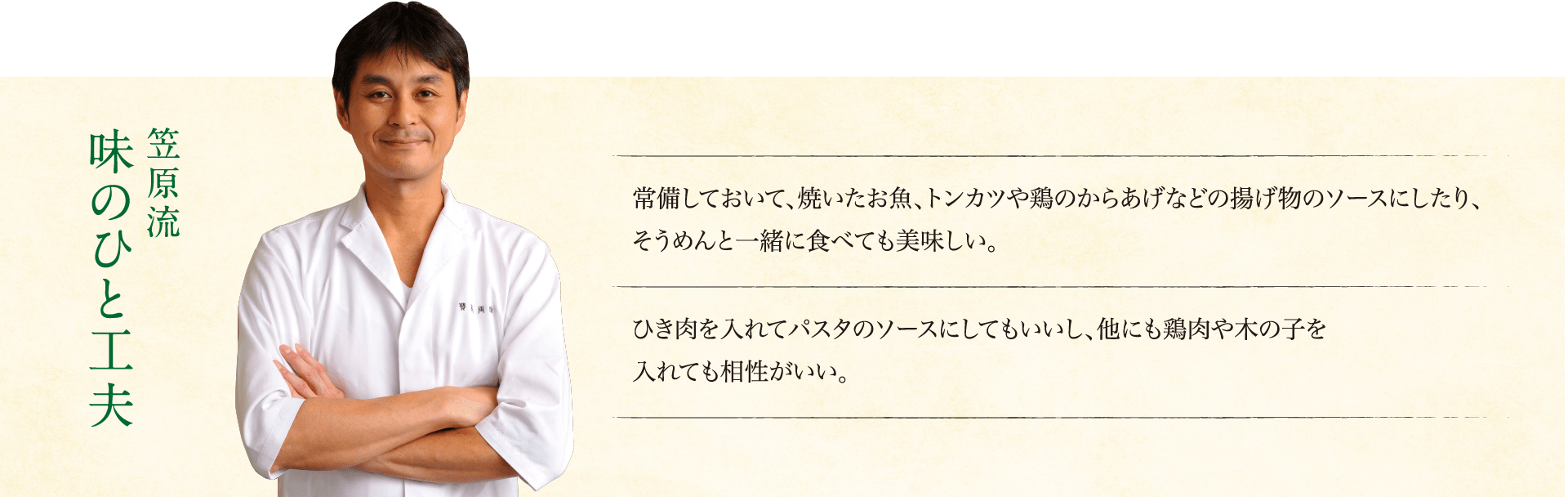 笠原流味のひと工夫:常備しておいて、焼いたお魚、トンカツや鶏のからあげなどの揚げ物のソースにしたり、そうめんと一緒に食べても美味しい。ひき肉を入れてパスタのソースにしてもいいし、他にも鶏肉や木の子を入れても相性がいい。