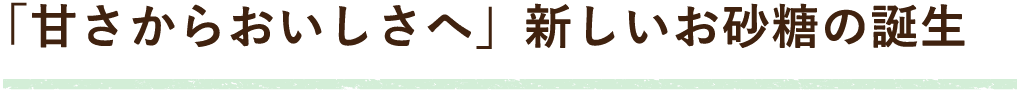 「甘さからおいしさへ」新しいお砂糖の誕生