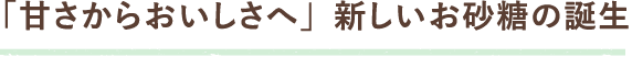 「甘さからおいしさへ」新しいお砂糖の誕生