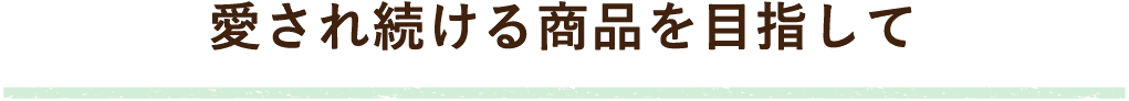 愛され続ける商品を目指して