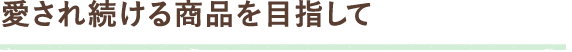 愛され続ける商品を目指して