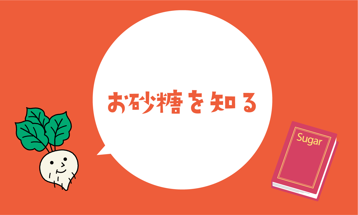 お砂糖を知る お砂糖に関するいろんな知識・情報を紹介しています。