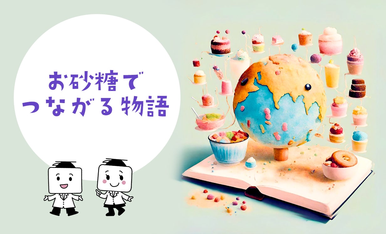 お砂糖でつながる物語 お砂糖に関わる人・モノの魅力を知ろう！
